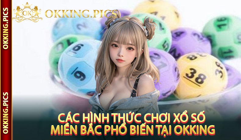 Các hình thức chơi xổ số miền Bắc phổ biến tại OKking